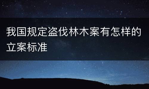 我国规定盗伐林木案有怎样的立案标准