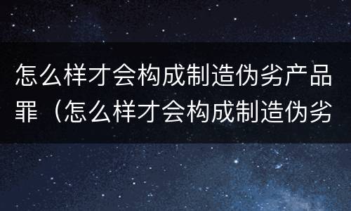 怎么样才会构成制造伪劣产品罪（怎么样才会构成制造伪劣产品罪名）