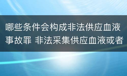 哪些条件会构成非法供应血液事故罪 非法采集供应血液或者制作供应血液制品罪的刑事责任
