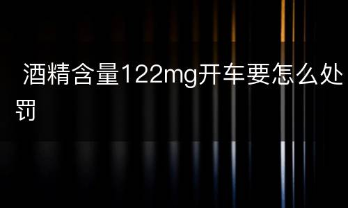  酒精含量122mg开车要怎么处罚
