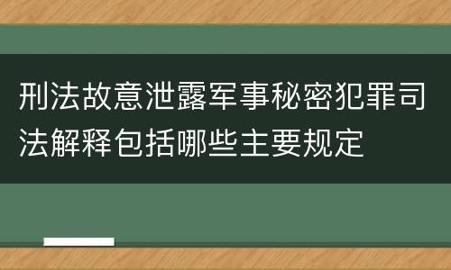 刑法故意泄露军事秘密犯罪司法解释包括哪些主要规定