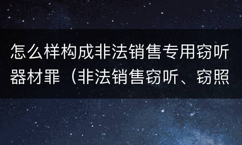 怎么样构成非法销售专用窃听器材罪（非法销售窃听、窃照专用器材罪）