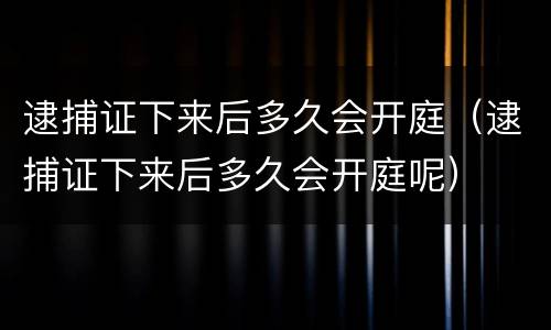 逮捕证下来后多久会开庭（逮捕证下来后多久会开庭呢）