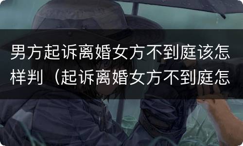 男方起诉离婚女方不到庭该怎样判（起诉离婚女方不到庭怎么办）