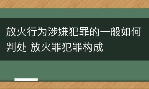 放火行为涉嫌犯罪的一般如何判处 放火罪犯罪构成