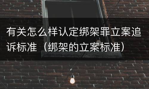 有关怎么样认定绑架罪立案追诉标准（绑架的立案标准）