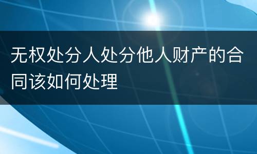 无权处分人处分他人财产的合同该如何处理
