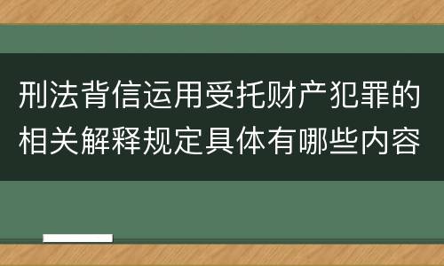 刑法背信运用受托财产犯罪的相关解释规定具体有哪些内容