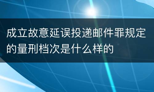 成立故意延误投递邮件罪规定的量刑档次是什么样的