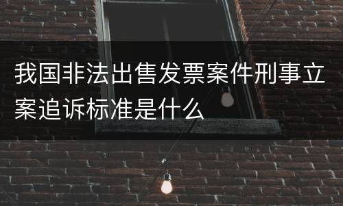 我国非法出售发票案件刑事立案追诉标准是什么