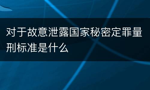 对于故意泄露国家秘密定罪量刑标准是什么