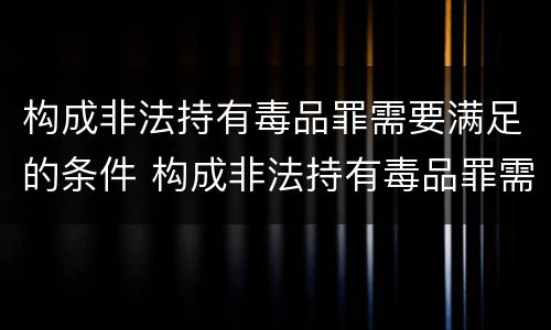 构成非法持有毒品罪需要满足的条件 构成非法持有毒品罪需要满足的条件有