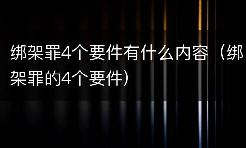 绑架罪4个要件有什么内容（绑架罪的4个要件）