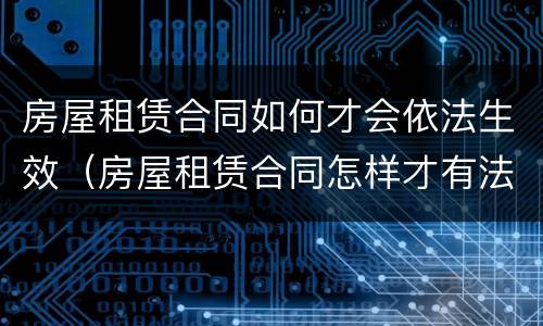 房屋租赁合同如何才会依法生效（房屋租赁合同怎样才有法律依据）