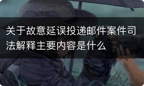 关于故意延误投递邮件案件司法解释主要内容是什么