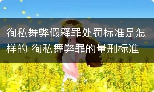 徇私舞弊假释罪处罚标准是怎样的 徇私舞弊罪的量刑标准