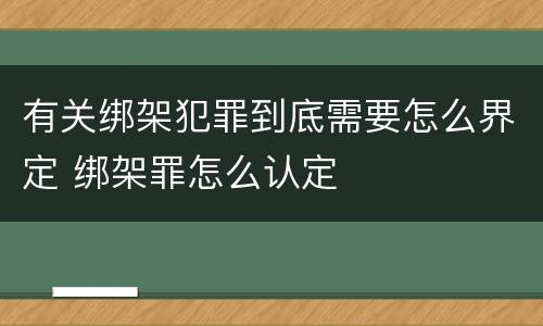 有关绑架犯罪到底需要怎么界定 绑架罪怎么认定