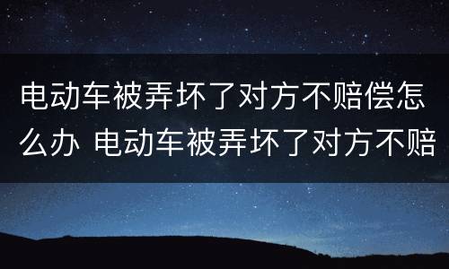 电动车被弄坏了对方不赔偿怎么办 电动车被弄坏了对方不赔偿怎么办呀