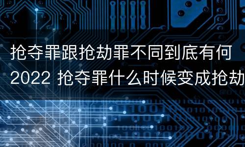 抢夺罪跟抢劫罪不同到底有何2022 抢夺罪什么时候变成抢劫罪