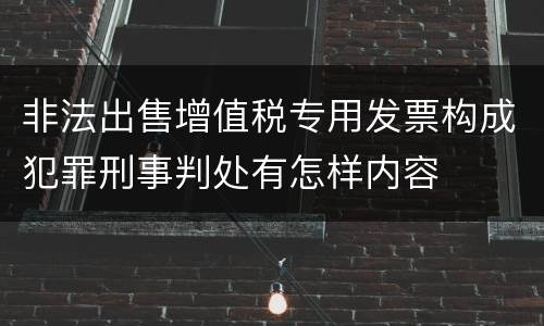 非法出售增值税专用发票构成犯罪刑事判处有怎样内容