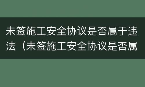 未签施工安全协议是否属于违法（未签施工安全协议是否属于违法建筑）