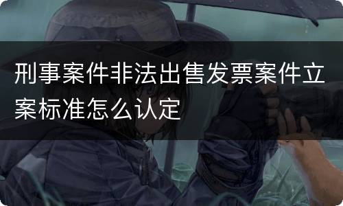 刑事案件非法出售发票案件立案标准怎么认定