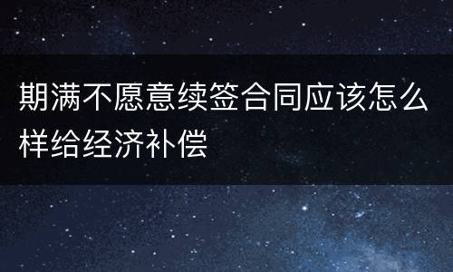 期满不愿意续签合同应该怎么样给经济补偿