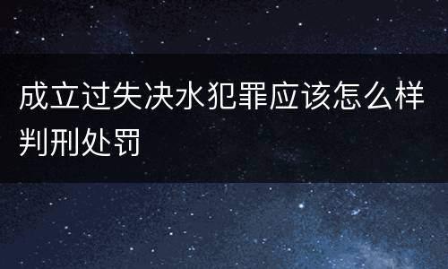 成立过失决水犯罪应该怎么样判刑处罚