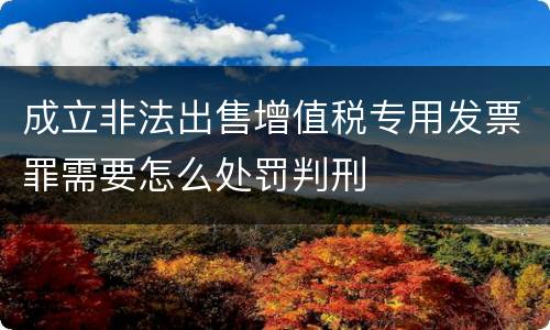成立非法出售增值税专用发票罪需要怎么处罚判刑