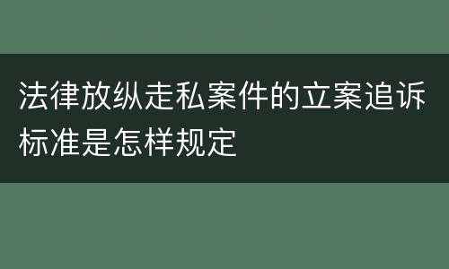 法律放纵走私案件的立案追诉标准是怎样规定