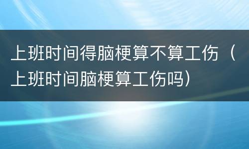 上班时间得脑梗算不算工伤（上班时间脑梗算工伤吗）