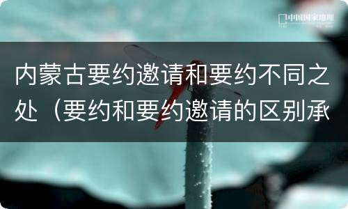 内蒙古要约邀请和要约不同之处（要约和要约邀请的区别承诺）