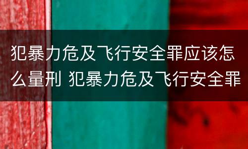 犯暴力危及飞行安全罪应该怎么量刑 犯暴力危及飞行安全罪应该怎么量刑呢