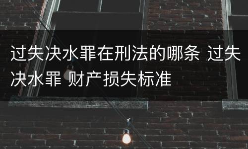 过失决水罪在刑法的哪条 过失决水罪 财产损失标准