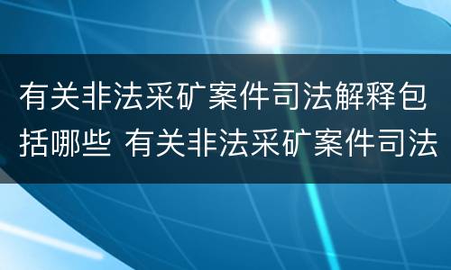 有关非法采矿案件司法解释包括哪些 有关非法采矿案件司法解释包括哪些方面
