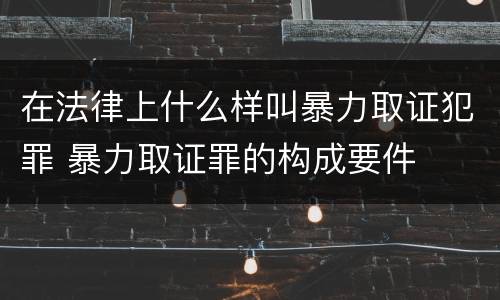 在法律上什么样叫暴力取证犯罪 暴力取证罪的构成要件