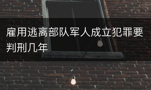 雇用逃离部队军人成立犯罪要判刑几年