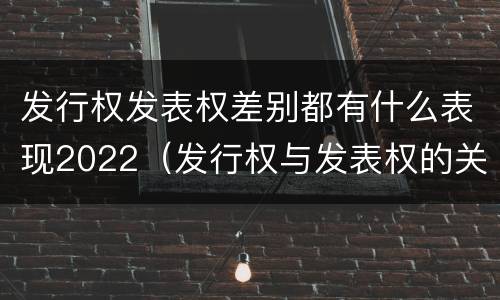 发行权发表权差别都有什么表现2022（发行权与发表权的关系）