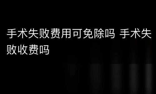 手术失败费用可免除吗 手术失败收费吗