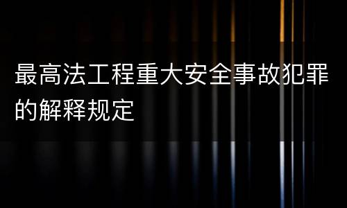 最高法工程重大安全事故犯罪的解释规定
