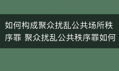 如何构成聚众扰乱公共场所秩序罪 聚众扰乱公共秩序罪如何认定