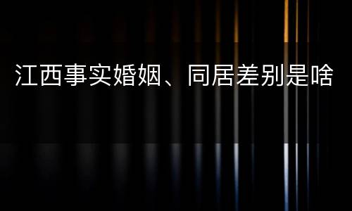 江西事实婚姻、同居差别是啥