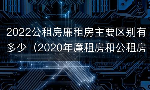 2022公租房廉租房主要区别有多少（2020年廉租房和公租房的区别）