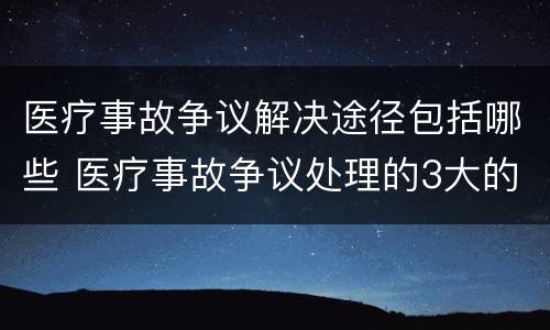 医疗事故争议解决途径包括哪些 医疗事故争议处理的3大的途径