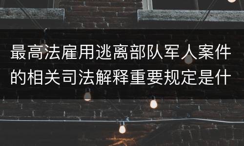 最高法雇用逃离部队军人案件的相关司法解释重要规定是什么