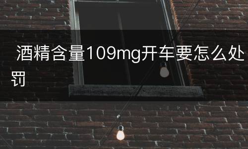  酒精含量109mg开车要怎么处罚