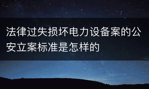 法律过失损坏电力设备案的公安立案标准是怎样的