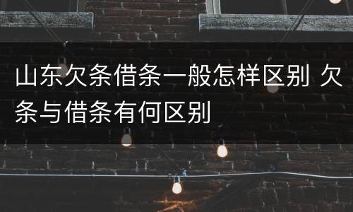 山东欠条借条一般怎样区别 欠条与借条有何区别