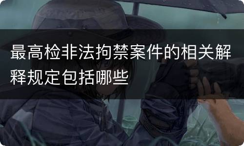 最高检非法拘禁案件的相关解释规定包括哪些