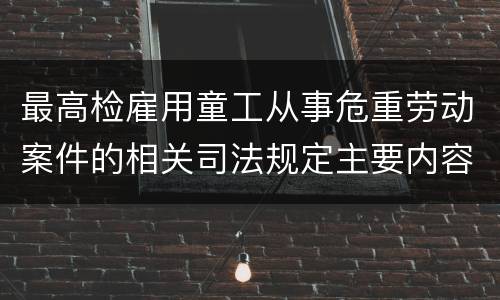 最高检雇用童工从事危重劳动案件的相关司法规定主要内容都有哪些